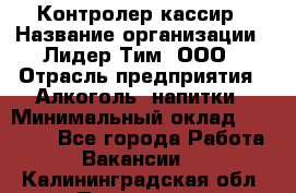 Контролер-кассир › Название организации ­ Лидер Тим, ООО › Отрасль предприятия ­ Алкоголь, напитки › Минимальный оклад ­ 35 000 - Все города Работа » Вакансии   . Калининградская обл.,Приморск г.